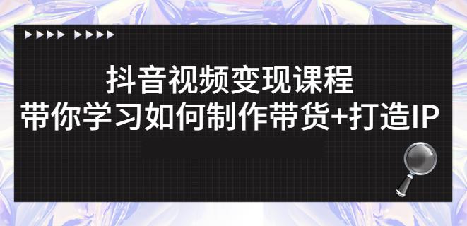 抖音短视频变现课程：带你学习如何制作带货+打造IP【41节】-一起网赚吧