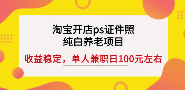 淘宝开店ps证件照，纯白养老项目，单人兼职稳定日100元(教程+软件+素材)-一起网赚吧