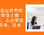 从0-1打造运营型的带货主播:主播基础、心态塑造,能力培养到直播节奏,话术进行全面讲-一起网赚吧