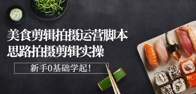 湘水·美食剪辑拍摄运营，脚本思路拍摄剪辑实操+基础知识-一起网赚吧