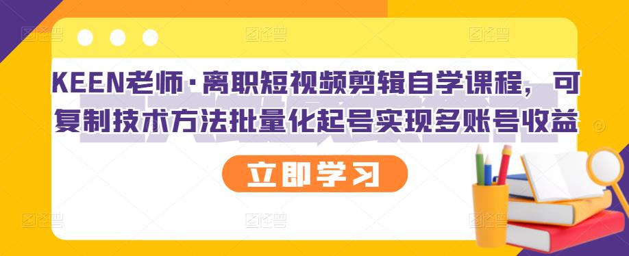 KEEN老师·离职短视频剪辑自学课程，可复制技术方法批量化起号实现多账号收益-一起网赚吧