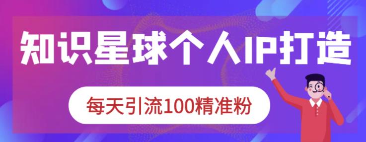 知识星球个人IP打造系列课程，每天引流100精准粉-一起网赚吧