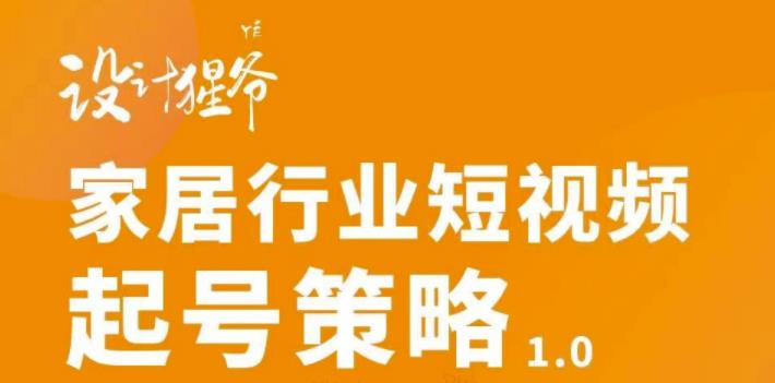 【设计猩爷】家居行业短视频起号策略，家居行业非主流短视频策略课价值4980元-一起网赚吧