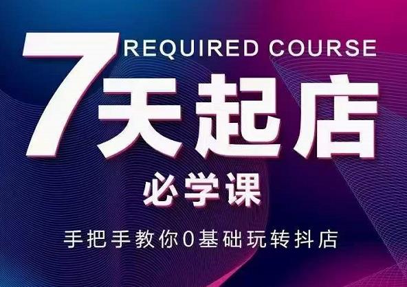 抖音小店7天起店必学课，手把手教你0基础玩转抖店-一起网赚吧