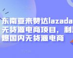 东南亚来赞达lazada跨境无货源电商项目，利润完爆国内无货源电商-一起网赚吧