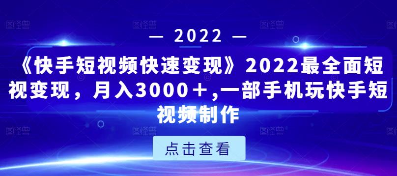 《快手短视频快速变现》2022最全面短视变现，月入3000＋,一部手机玩快手短视频制作-一起网赚吧