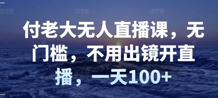 付老大无人直播课，无门槛，不用出镜开直播，一天100+-一起网赚吧