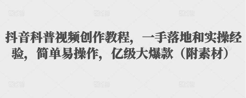 抖音科普视频创作教程，一手落地和实操经验，简单易操作，亿级大爆款（附素材）-一起网赚吧