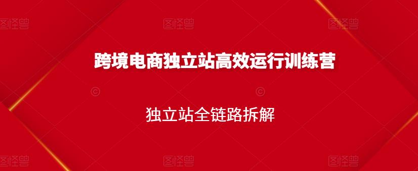 跨境电商独立站高效运行训练营，独立站全链路拆解-一起网赚吧