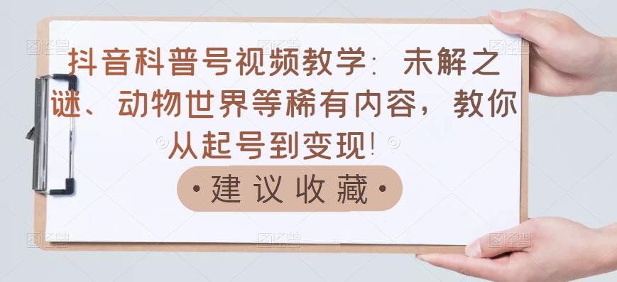 抖音科普号视频教学：未解之谜、动物世界等稀有内容，教你从起号到变现！-一起网赚吧