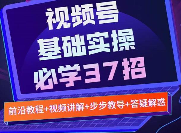 视频号实战基础必学37招，每个步骤都有具体操作流程，简单易懂好操作-一起网赚吧