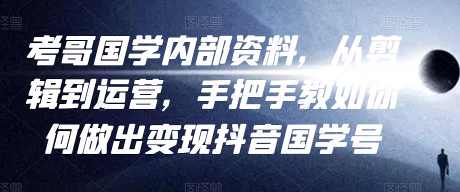 考哥国学内部资料，从剪辑到运营，手把手教如你‬何做出变现抖音‬国学号（教程+素材+模板）-一起网赚吧