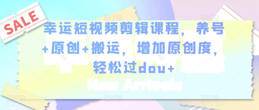 幸运短视频剪辑课程，养号+原创+搬运，增加原创度，轻松过dou+-一起网赚吧