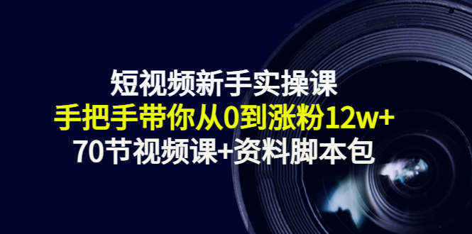 短视频新手实操课：手把手带你从0到涨粉12w+（70节视频课+资料脚本包）-一起网赚吧