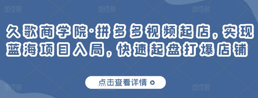 久歌商学院·拼多多视频起店，实现蓝海项目入局，快速起盘打爆店铺-一起网赚吧