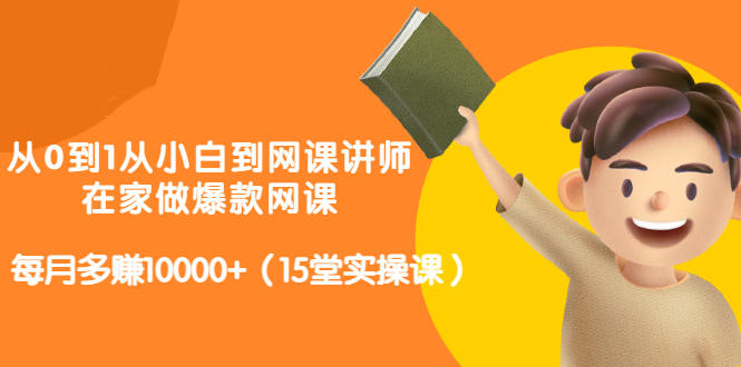 从0到1从小白到网课讲师：在家做爆款网课，每月多赚10000+（15堂实操课）-一起网赚吧