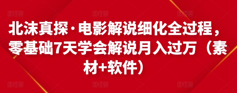 北沫真探·电影解说细化全过程，零基础7天学会电影解说月入过万（教程+素材+软件）-一起网赚吧