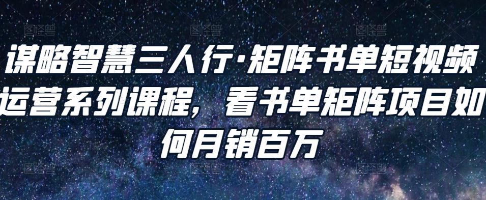 谋略智慧三人行·矩阵书单短视频运营系列课程，看书单矩阵项目如何月销百万-一起网赚吧