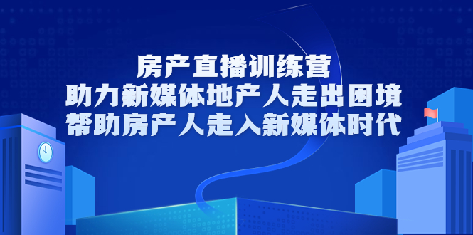 房产直播训练营，助力新媒体地产人走出困境，帮助房产人走入新媒体时代-一起网赚吧