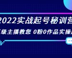 2022实战起号秘训营，千万级主播教您 0粉0作品实操起号（价值299元）-一起网赚吧