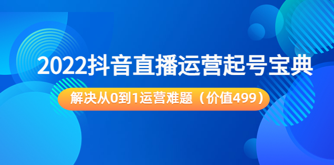 2022抖音直播运营起号宝典：解决从0到1运营难题（价值499元）-一起网赚吧