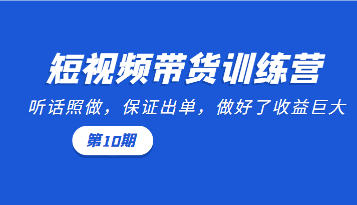 短视频带货训练营：听话照做，保证出单，做好了收益巨大（第10期）-一起网赚吧