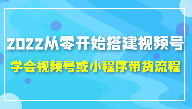 2022从零开始搭建视频号,学会视频号或小程序带货流程（价值599元）-一起网赚吧