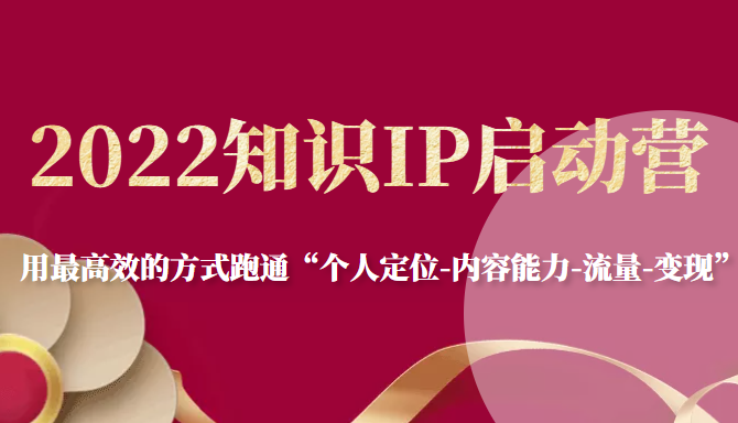 2022知识IP启动营，用最高效的方式跑通“个人定位-内容能力-流量-变现”-一起网赚吧