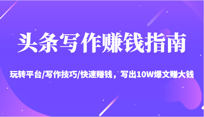 头条写作赚钱指南：玩转平台/写作技巧/快速赚钱，写出10W爆文赚大钱【送资料包】-一起网赚吧