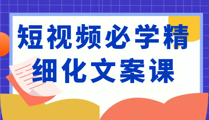 短视频必学精细化文案课，提升你的内容创作能力、升级迭代能力和变现力（价值333元）-一起网赚吧