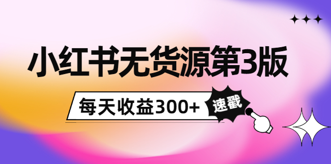 小红书无货源第3版，0投入起店，无脑图文精细化玩法，每天收益300+-一起网赚吧