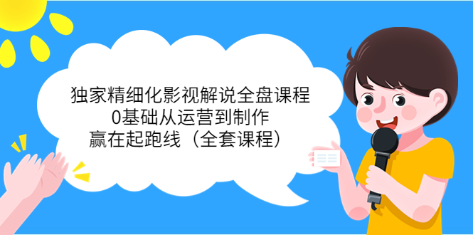 独家精细化影视解说全盘课程，0基础从运营到制作，赢在起跑线（全套课程）-一起网赚吧