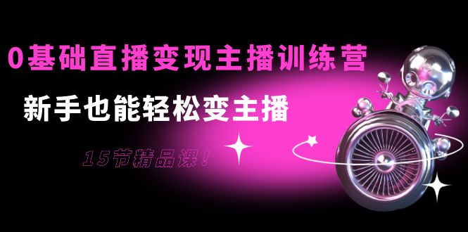 0基础直播变现主播训练营：新手也能轻松变主播，15节精品课-一起网赚吧