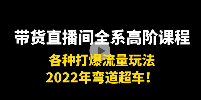 带货直播间全系高阶课程：各种打爆流量玩法，2022年弯道超车！-一起网赚吧
