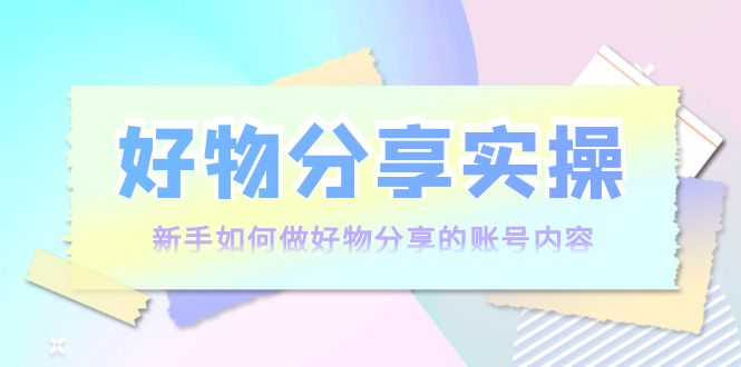 好物分享实操：新手如何做好物分享的账号内容，实操教学-一起网赚吧