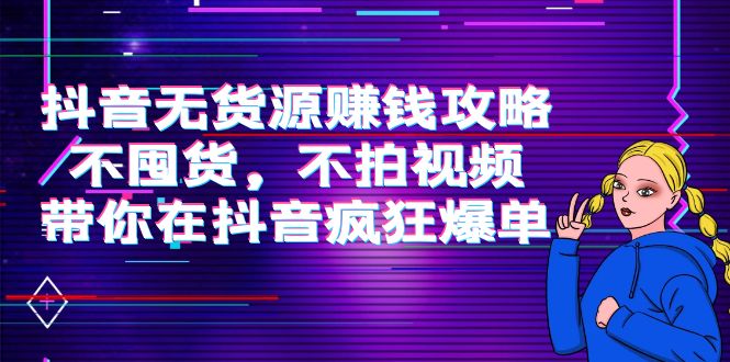 抖音无货源赚钱攻略，不囤货，不拍视频，带你在抖音疯狂爆单-一起网赚吧