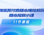 好物混剪付费随心推投放玩法,随心投放小课(11节课程)-一起网赚吧