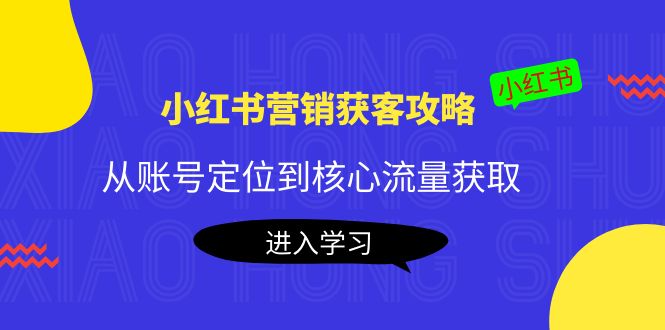 小红书营销获客攻略：从账号定位到核心流量获取，爆款笔记打造-一起网赚吧