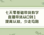 七天零基础带货教学，直播带货从0到1，提高认知，少走弯路-一起网赚吧
