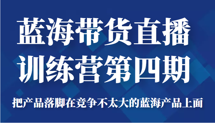 蓝海带货直播训练营第四期，把产品落脚在竞争不太大的蓝海产品上面（价值4980元）-一起网赚吧