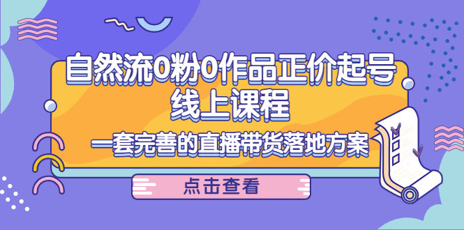 电商自然流0粉0作品正价起号线上课程：一套完善的直播带货落地方案-一起网赚吧