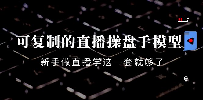 可复制的直播操盘手模型：新手做直播就学这一套就够了（12节课）-一起网赚吧