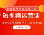 短视频运营课，适合短视频新手0-10万粉丝，快速起号产出优质内容（无水印）-一起网赚吧