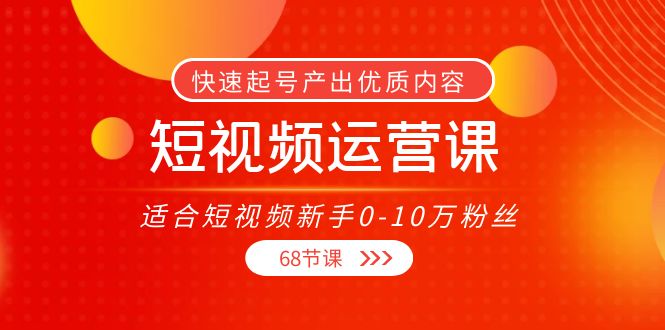短视频运营课，适合短视频新手0-10万粉丝，快速起号产出优质内容（无水印）-一起网赚吧
