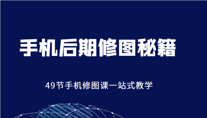 手机后期修图秘籍-49节手机修图课，一站式教学（价值399元）-一起网赚吧