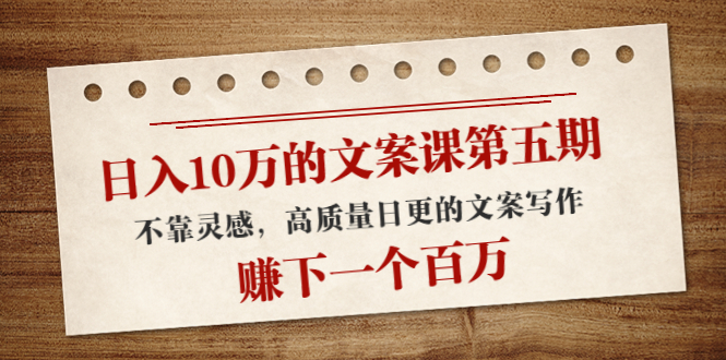 日入10万的文案课第五期， 不靠灵感，高质量日更的文案写作，赚下一个百万-一起网赚吧