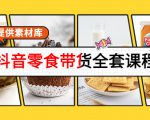 抖音零食带货全套课程：从0到1搭建账号，涨粉卖货（提供素材库）-一起网赚吧