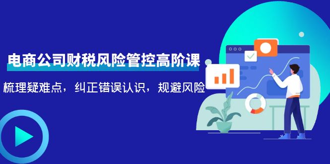 电商公司财税风险管控高阶课，梳理疑难点，纠正错误认识，规避风险-一起网赚吧