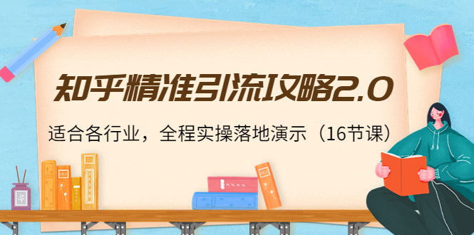 知乎精准引流攻略2.0，适合各行业，全程实操落地演示（16节课）-一起网赚吧