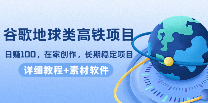 谷歌地球类高铁项目，日赚100，在家创作，长期稳定项目（教程+素材软件）-一起网赚吧